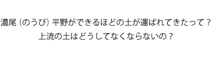 濃尾（のうび）平野ができるほどの土が運ばれてきたって？上流の土はどうしてなくならないの？